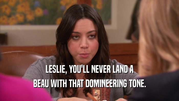 LESLIE, YOU'LL NEVER LAND A BEAU WITH THAT DOMINEERING TONE. 