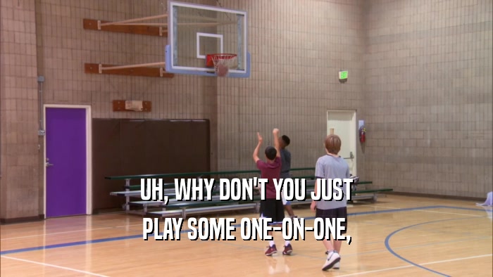 UH, WHY DON'T YOU JUST PLAY SOME ONE-ON-ONE, 