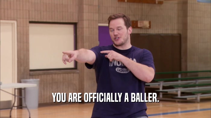 YOU ARE OFFICIALLY A BALLER.  