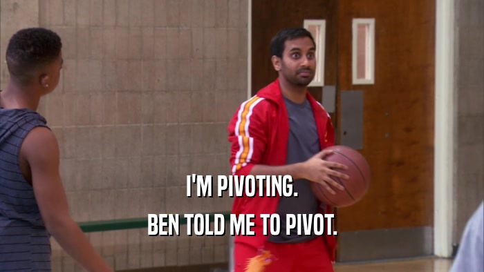 I'M PIVOTING. BEN TOLD ME TO PIVOT. 