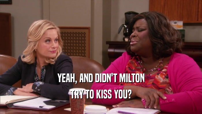 YEAH, AND DIDN'T MILTON TRY TO KISS YOU? 