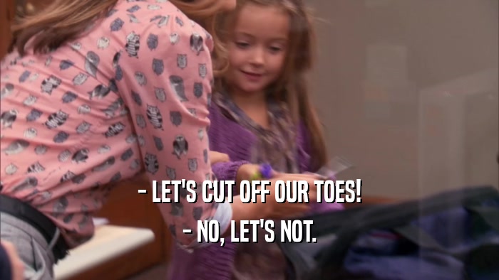 - LET'S CUT OFF OUR TOES!
 - NO, LET'S NOT.
 