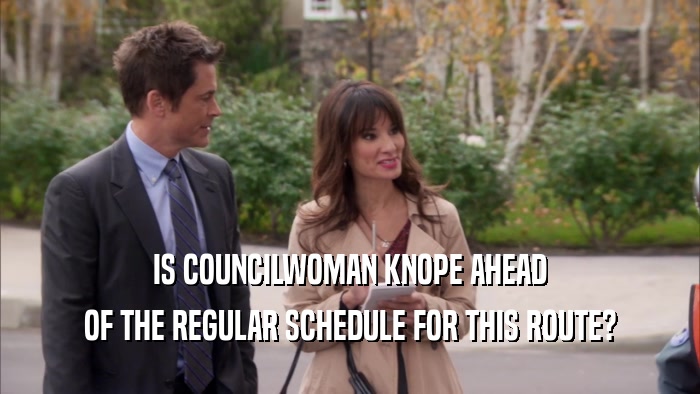 IS COUNCILWOMAN KNOPE AHEAD OF THE REGULAR SCHEDULE FOR THIS ROUTE? 