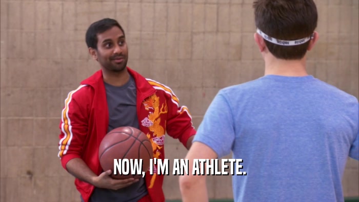 NOW, I'M AN ATHLETE.  