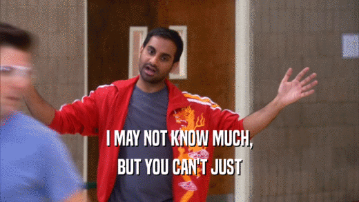 I MAY NOT KNOW MUCH, BUT YOU CAN'T JUST 