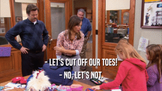 - LET'S CUT OFF OUR TOES!
 - NO, LET'S NOT.
 