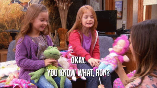 OKAY. YOU KNOW WHAT, RON? 