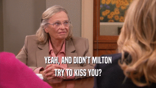 YEAH, AND DIDN'T MILTON TRY TO KISS YOU? 