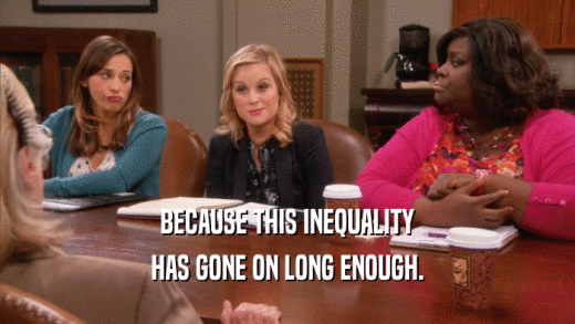 BECAUSE THIS INEQUALITY HAS GONE ON LONG ENOUGH. 