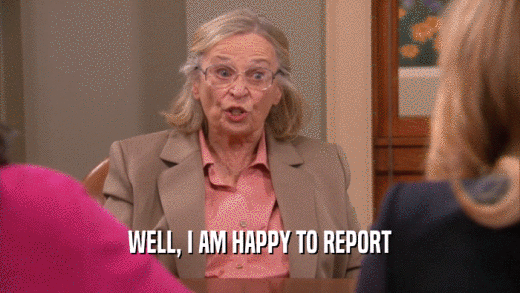 WELL, I AM HAPPY TO REPORT  