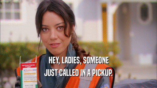 HEY, LADIES, SOMEONE JUST CALLED IN A PICKUP. 