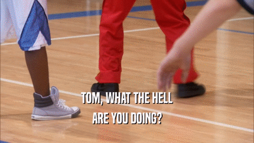 TOM, WHAT THE HELL ARE YOU DOING? 