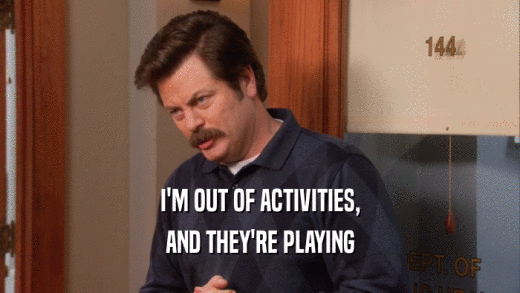 I'M OUT OF ACTIVITIES, AND THEY'RE PLAYING 