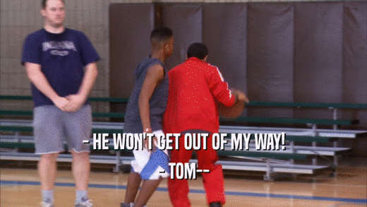 - HE WON'T GET OUT OF MY WAY! - TOM-- 
