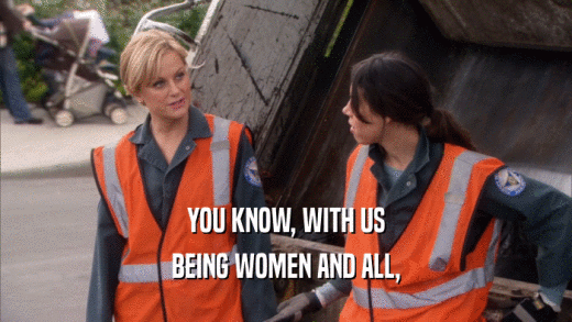 YOU KNOW, WITH US BEING WOMEN AND ALL, 
