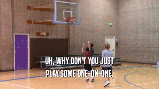 UH, WHY DON'T YOU JUST PLAY SOME ONE-ON-ONE, 