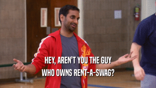 HEY, AREN'T YOU THE GUY
 WHO OWNS RENT-A-SWAG?
 