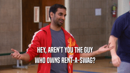 HEY, AREN'T YOU THE GUY WHO OWNS RENT-A-SWAG? 