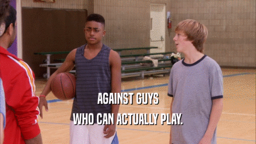 AGAINST GUYS
 WHO CAN ACTUALLY PLAY.
 
