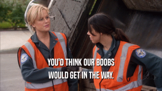 YOU'D THINK OUR BOOBS WOULD GET IN THE WAY. 