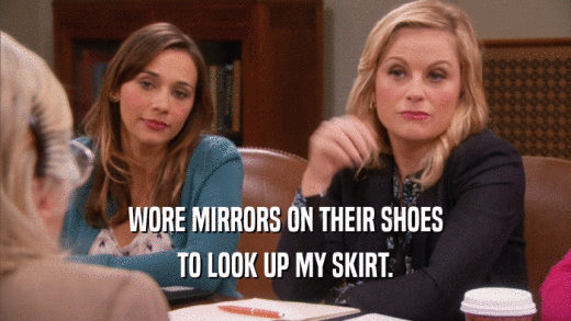 WORE MIRRORS ON THEIR SHOES TO LOOK UP MY SKIRT. 
