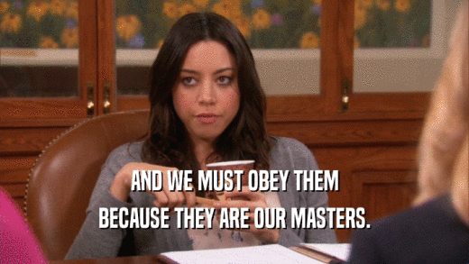 AND WE MUST OBEY THEM BECAUSE THEY ARE OUR MASTERS. 