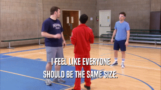 I FEEL LIKE EVERYONE SHOULD BE THE SAME SIZE. 