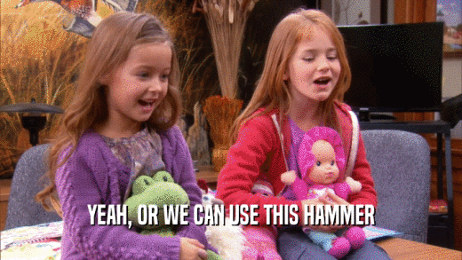 YEAH, OR WE CAN USE THIS HAMMER  