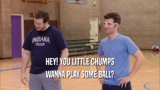 HEY! YOU LITTLE CHUMPS WANNA PLAY SOME BALL? 