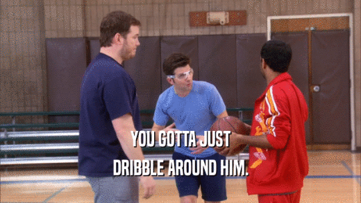 YOU GOTTA JUST DRIBBLE AROUND HIM. 
