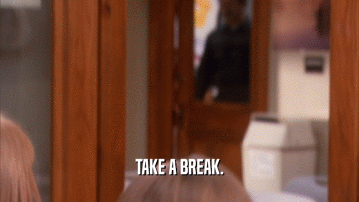 TAKE A BREAK.  