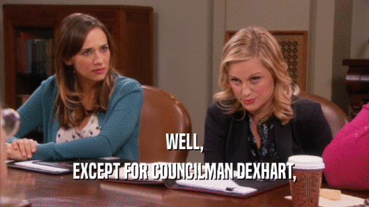 WELL, EXCEPT FOR COUNCILMAN DEXHART, 