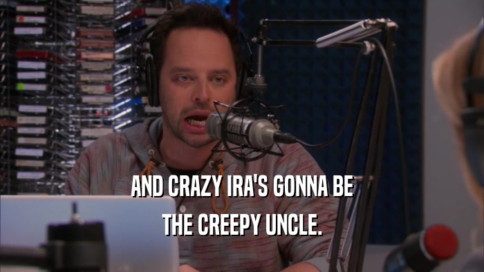 AND CRAZY IRA'S GONNA BE THE CREEPY UNCLE. 