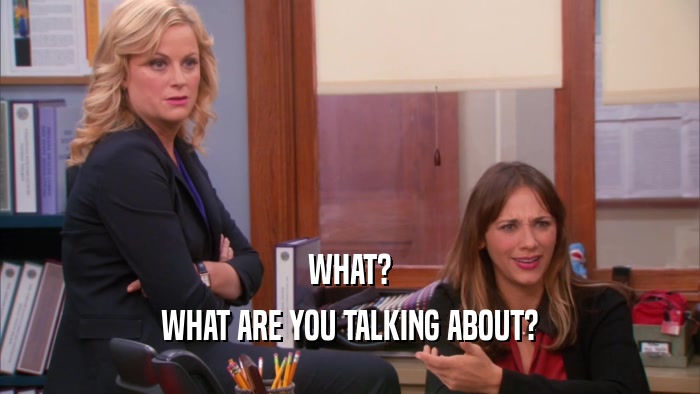WHAT? WHAT ARE YOU TALKING ABOUT? 