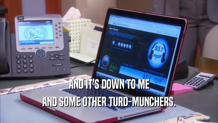 AND IT'S DOWN TO ME AND SOME OTHER TURD-MUNCHERS. 