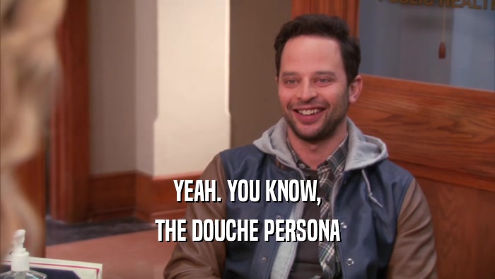 YEAH. YOU KNOW,
 THE DOUCHE PERSONA
 