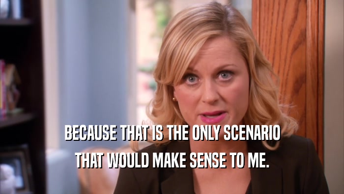 BECAUSE THAT IS THE ONLY SCENARIO THAT WOULD MAKE SENSE TO ME. 