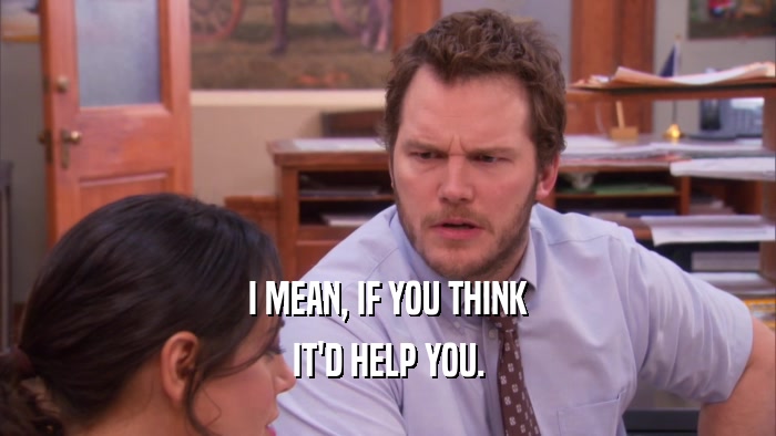 I MEAN, IF YOU THINK IT'D HELP YOU. 