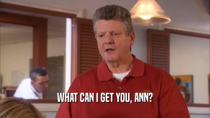 WHAT CAN I GET YOU, ANN?  