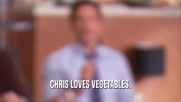 CHRIS LOVES VEGETABLES.  