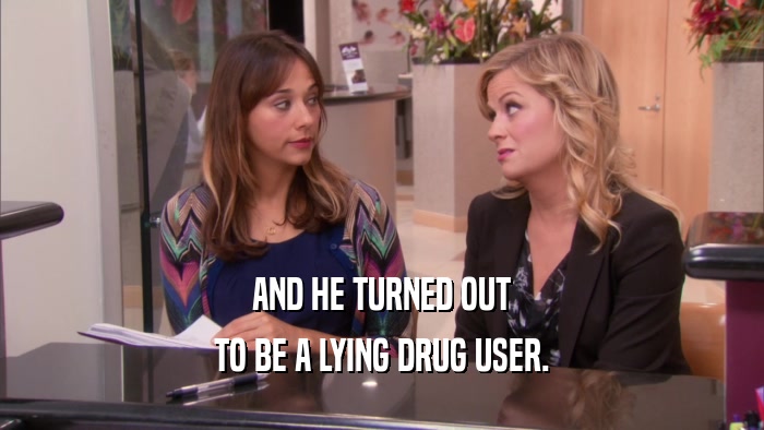 AND HE TURNED OUT TO BE A LYING DRUG USER. 