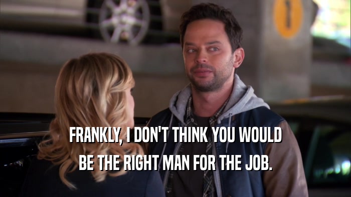 FRANKLY, I DON'T THINK YOU WOULD BE THE RIGHT MAN FOR THE JOB. 