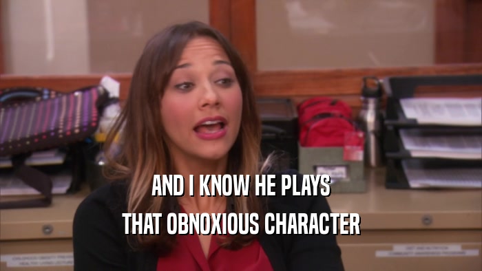 AND I KNOW HE PLAYS THAT OBNOXIOUS CHARACTER 