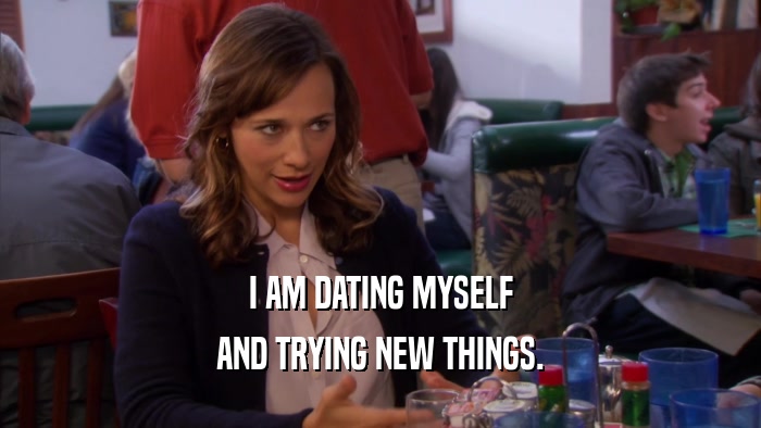 I AM DATING MYSELF AND TRYING NEW THINGS. 