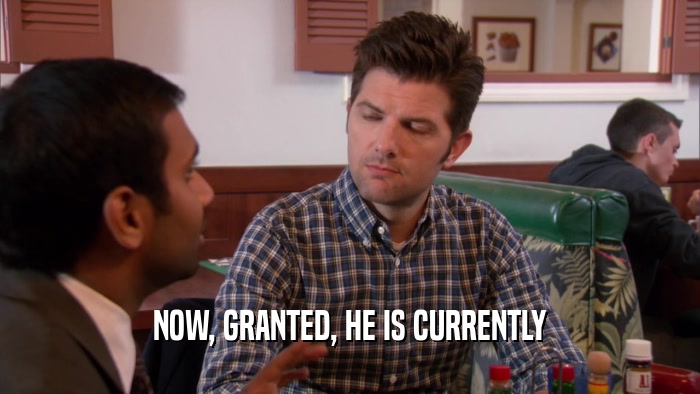 NOW, GRANTED, HE IS CURRENTLY  