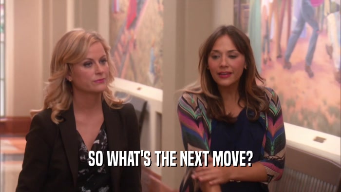 SO WHAT'S THE NEXT MOVE?  