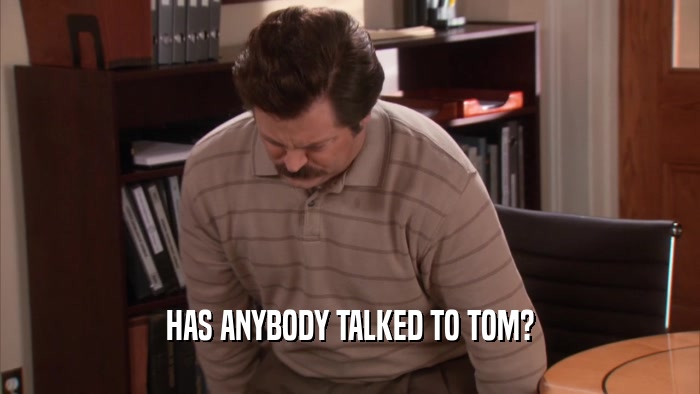 HAS ANYBODY TALKED TO TOM?  
