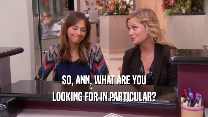 SO, ANN, WHAT ARE YOU LOOKING FOR IN PARTICULAR? 