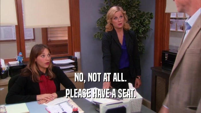 NO, NOT AT ALL. PLEASE HAVE A SEAT. 