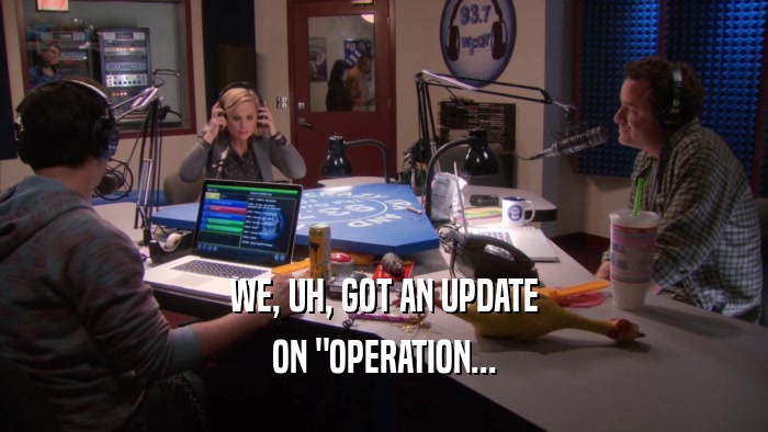 WE, UH, GOT AN UPDATE ON 